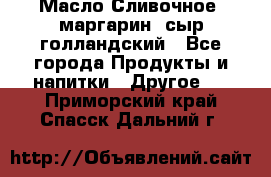 Масло Сливочное ,маргарин ,сыр голландский - Все города Продукты и напитки » Другое   . Приморский край,Спасск-Дальний г.